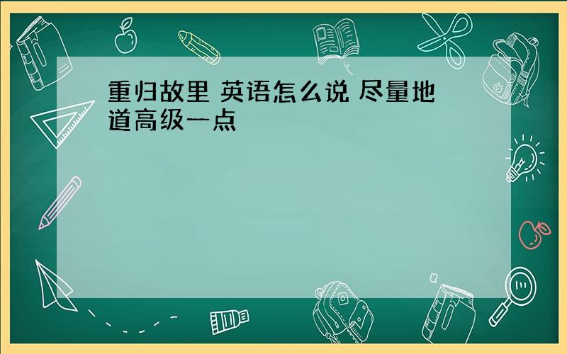 重归故里 英语怎么说 尽量地道高级一点