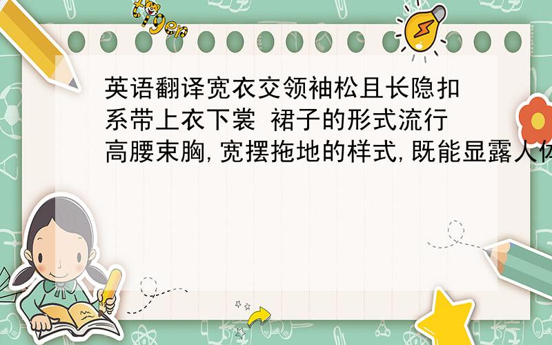 英语翻译宽衣交领袖松且长隐扣系带上衣下裳 裙子的形式流行高腰束胸,宽摆拖地的样式,既能显露人体结构的曲线美,又能表现一种