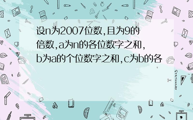 设n为2007位数,且为9的倍数,a为n的各位数字之和,b为a的个位数字之和,c为b的各