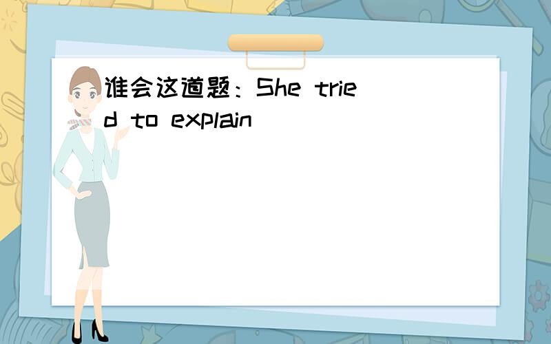 谁会这道题：She tried to explain