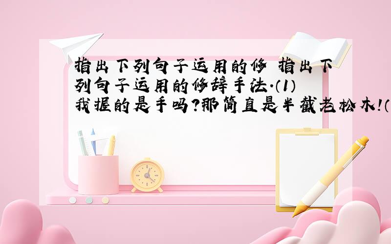 指出下列句子运用的修 指出下列句子运用的修辞手法.（1）我握的是手吗?那简直是半截老松木!（ 　　） （2）一只手指就像