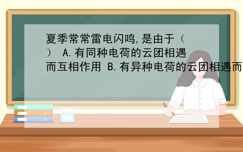 夏季常常雷电闪鸣,是由于（ ） A.有同种电荷的云团相遇而互相作用 B.有异种电荷的云团相遇而互相作用