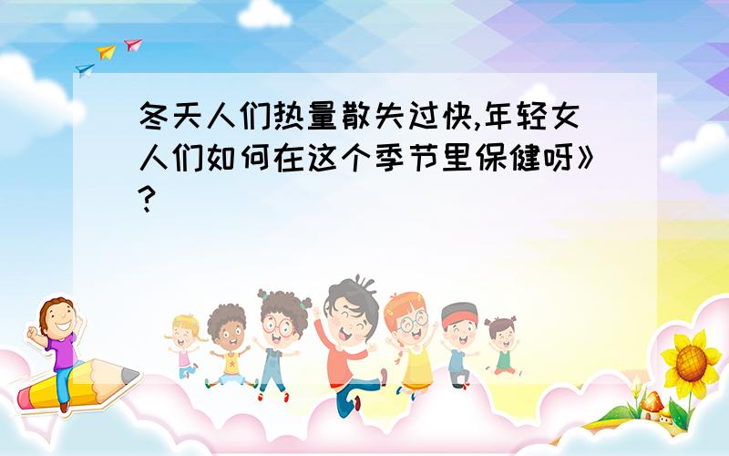 冬天人们热量散失过快,年轻女人们如何在这个季节里保健呀》?