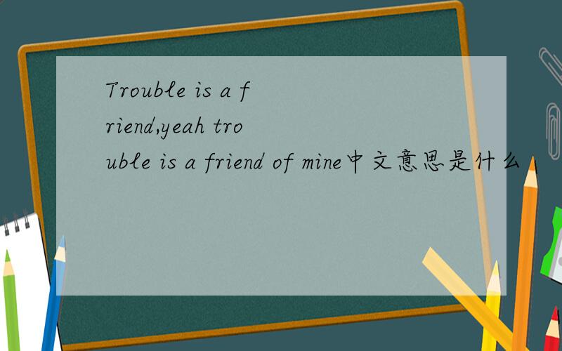 Trouble is a friend,yeah trouble is a friend of mine中文意思是什么