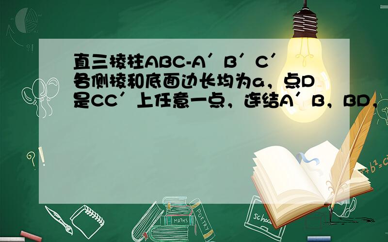 直三棱柱ABC-A′B′C′各侧棱和底面边长均为a，点D是CC′上任意一点，连结A′B，BD，A′D，AD，则三棱锥A-