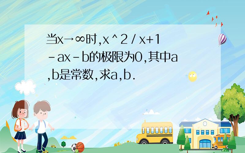 当x→∞时,x＾2／x+1 -ax-b的极限为0,其中a,b是常数,求a,b.