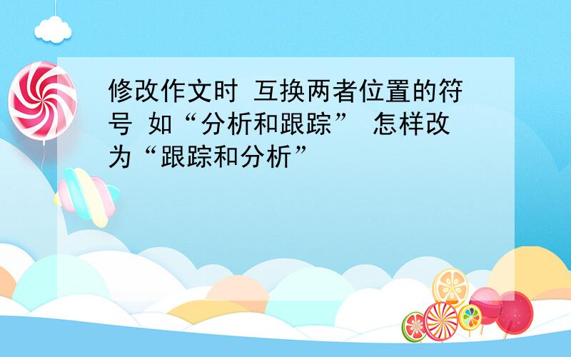 修改作文时 互换两者位置的符号 如“分析和跟踪” 怎样改为“跟踪和分析”