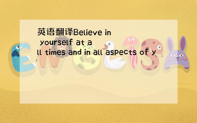 英语翻译Believe in yourself at all times and in all aspects of y