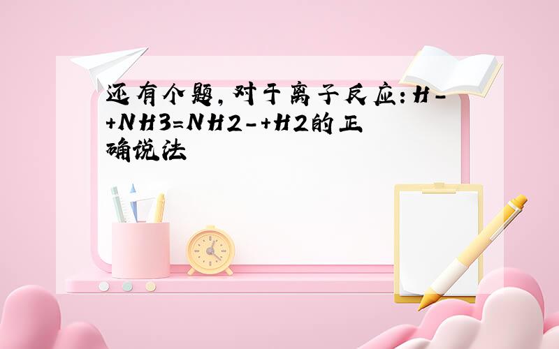 还有个题,对于离子反应：H-+NH3=NH2-+H2的正确说法