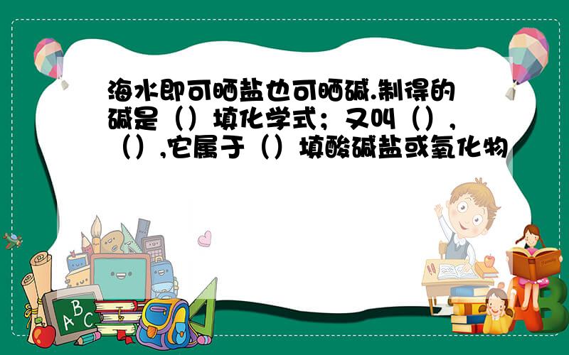 海水即可晒盐也可晒碱.制得的碱是（）填化学式；又叫（）,（）,它属于（）填酸碱盐或氧化物