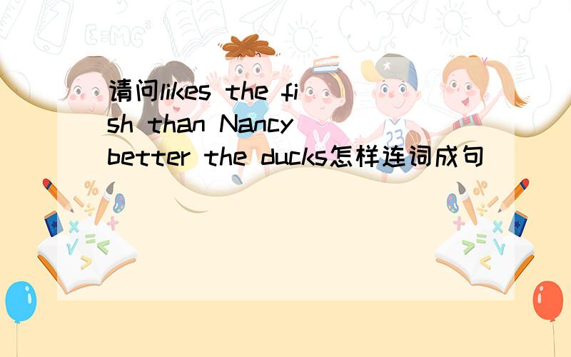 请问likes the fish than Nancy better the ducks怎样连词成句