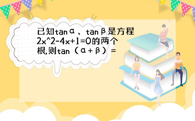 已知tanα、tanβ是方程2x^2-4x+1=0的两个根,则tan（α+β）=