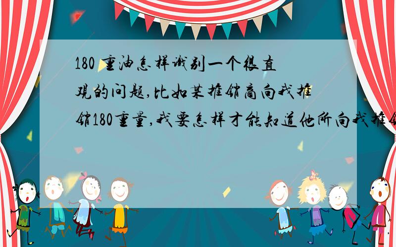 180 重油怎样识别一个很直观的问题,比如某推销商向我推销180重量,我要怎样才能知道他所向我推销的就是100%的180