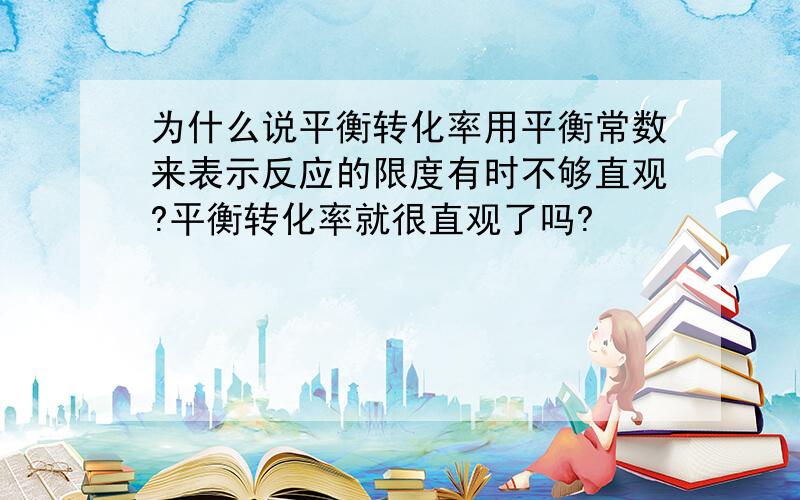 为什么说平衡转化率用平衡常数来表示反应的限度有时不够直观?平衡转化率就很直观了吗?