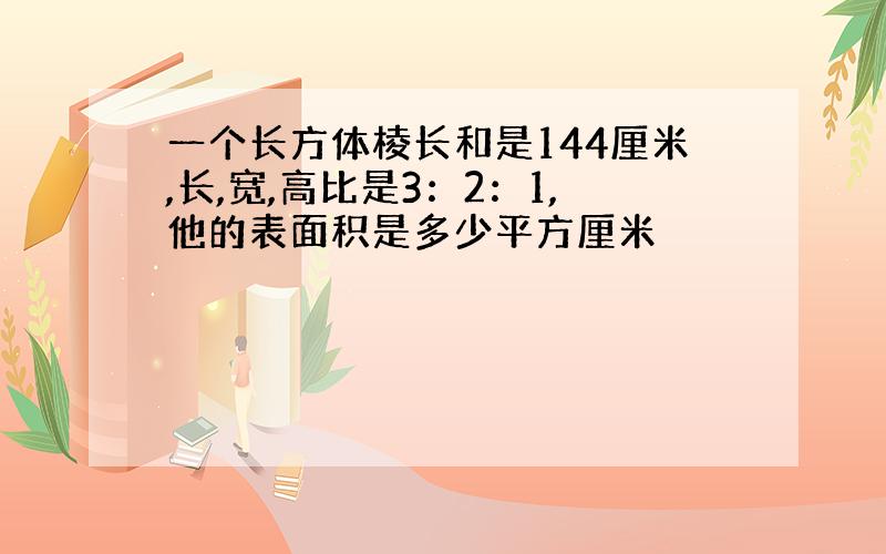 一个长方体棱长和是144厘米,长,宽,高比是3：2：1,他的表面积是多少平方厘米