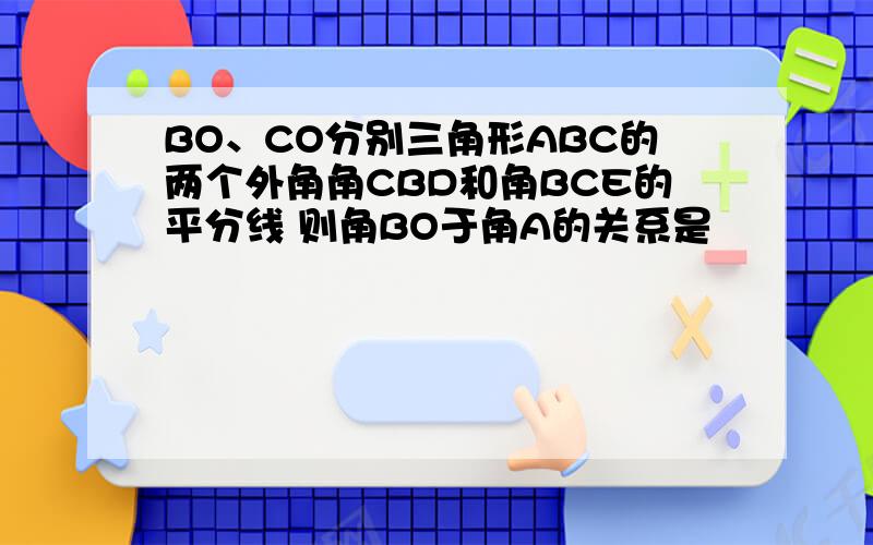 BO、CO分别三角形ABC的两个外角角CBD和角BCE的平分线 则角BO于角A的关系是