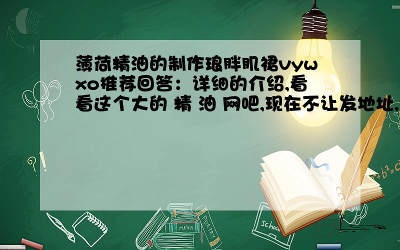 薄荷精油的制作琅胖肌裙vywxo推荐回答：详细的介绍,看看这个大的 精 油 网吧,现在不让发地址,右 键 复 制 下 面