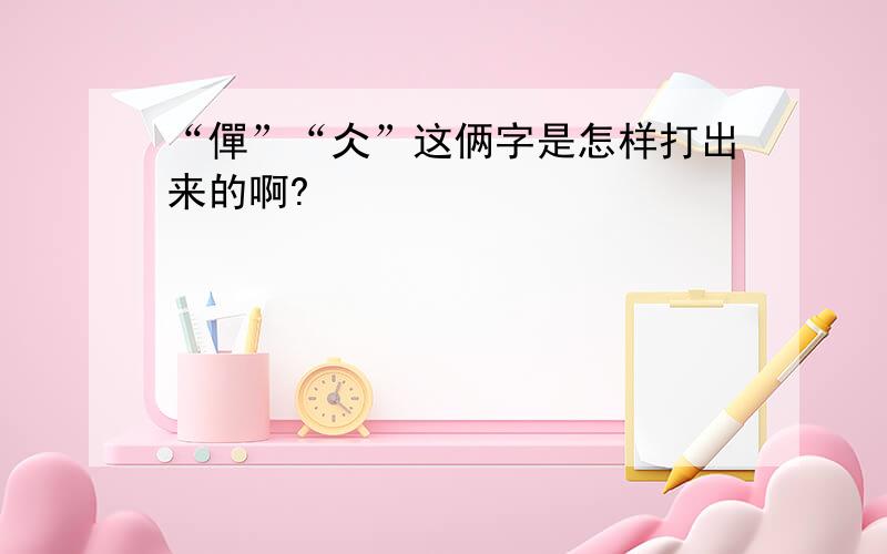 “僤”“仌”这俩字是怎样打出来的啊?