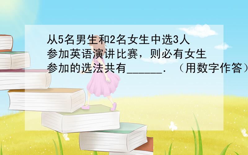 从5名男生和2名女生中选3人参加英语演讲比赛，则必有女生参加的选法共有______．（用数字作答）