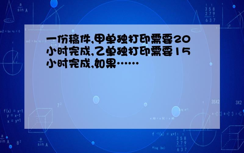 一份稿件,甲单独打印需要20小时完成,乙单独打印需要15小时完成,如果……