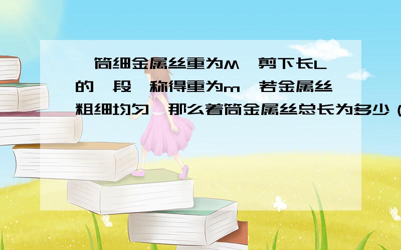 一筒细金属丝重为M,剪下长L的一段,称得重为m,若金属丝粗细均匀,那么着筒金属丝总长为多少（用字母表示）