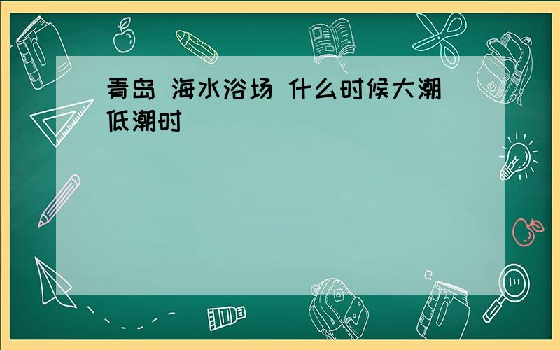 青岛 海水浴场 什么时候大潮低潮时