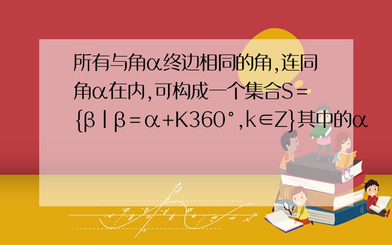 所有与角α终边相同的角,连同角α在内,可构成一个集合S＝{β|β＝α+K360°,k∈Z}其中的α