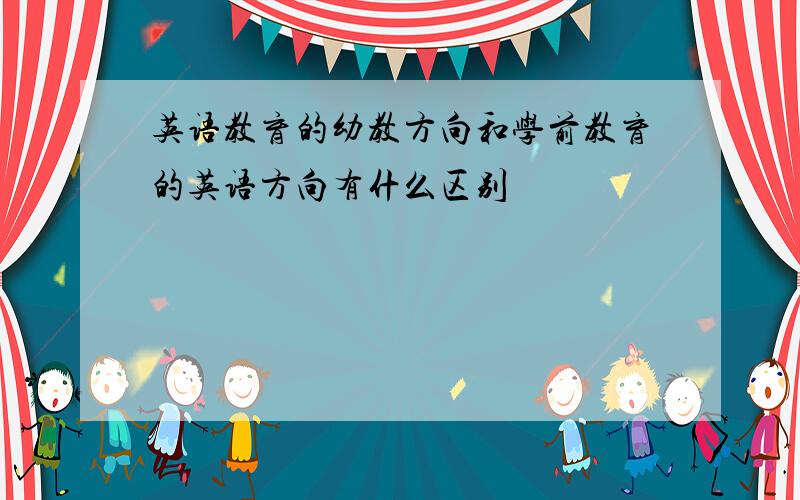 英语教育的幼教方向和学前教育的英语方向有什么区别