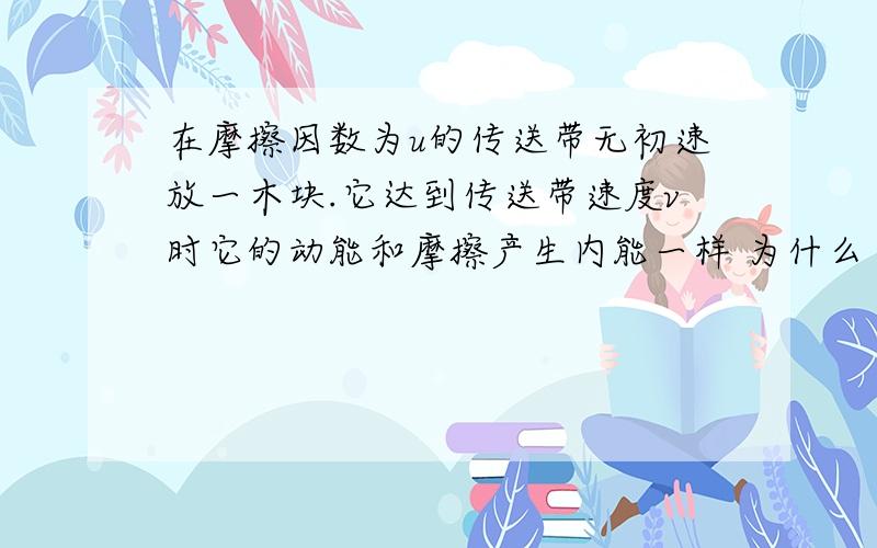 在摩擦因数为u的传送带无初速放一木块.它达到传送带速度v时它的动能和摩擦产生内能一样 为什么