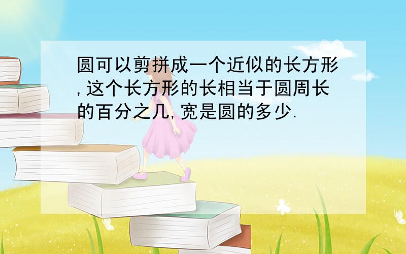 圆可以剪拼成一个近似的长方形,这个长方形的长相当于圆周长的百分之几,宽是圆的多少.