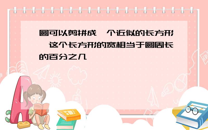 圆可以剪拼成一个近似的长方形,这个长方形的宽相当于圆周长的百分之几