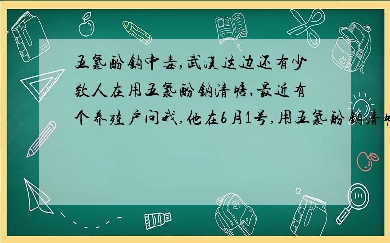 五氯酚钠中毒,武汉这边还有少数人在用五氯酚钠清塘,最近有个养殖户问我,他在6月1号,用五氯酚钠清塘,每亩2斤.现在想尽快