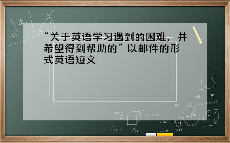 “关于英语学习遇到的困难，并希望得到帮助的” 以邮件的形式英语短文