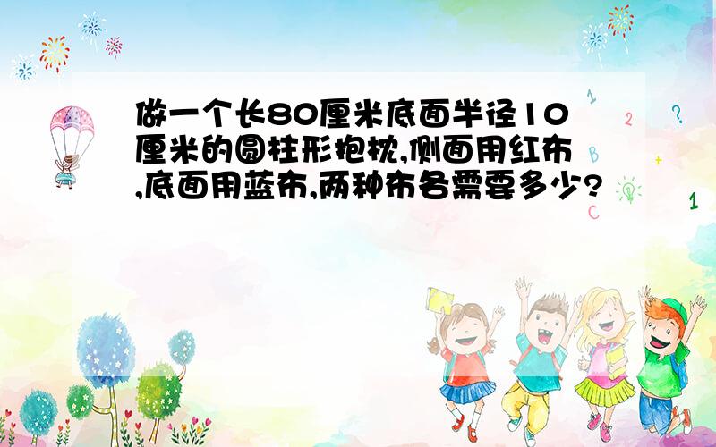 做一个长80厘米底面半径10厘米的圆柱形抱枕,侧面用红布,底面用蓝布,两种布各需要多少?