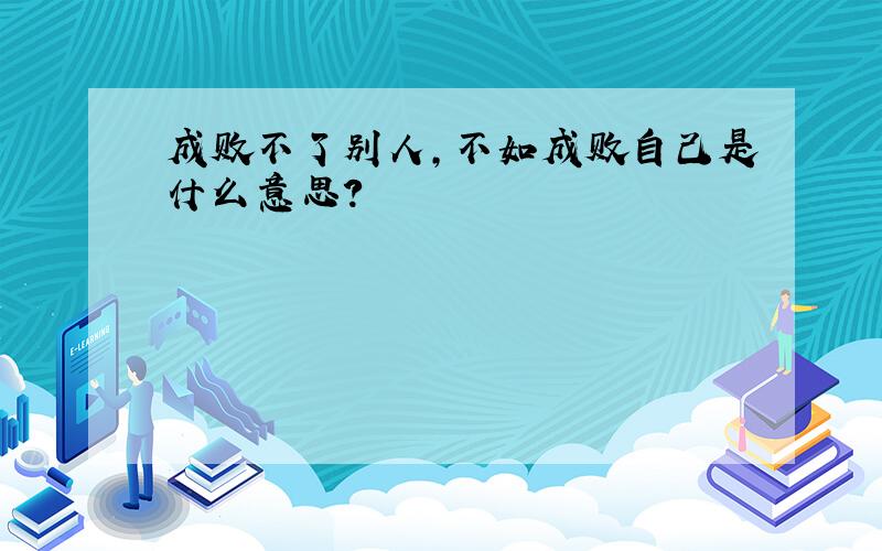 成败不了别人,不如成败自己是什么意思?