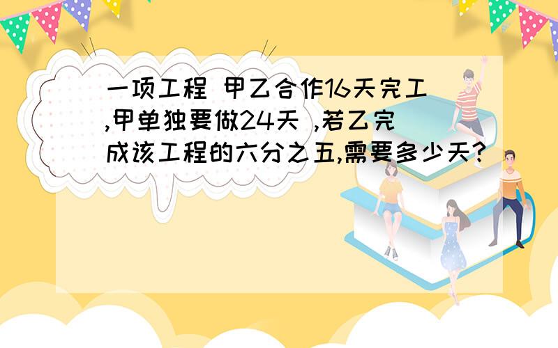 一项工程 甲乙合作16天完工,甲单独要做24天 ,若乙完成该工程的六分之五,需要多少天?