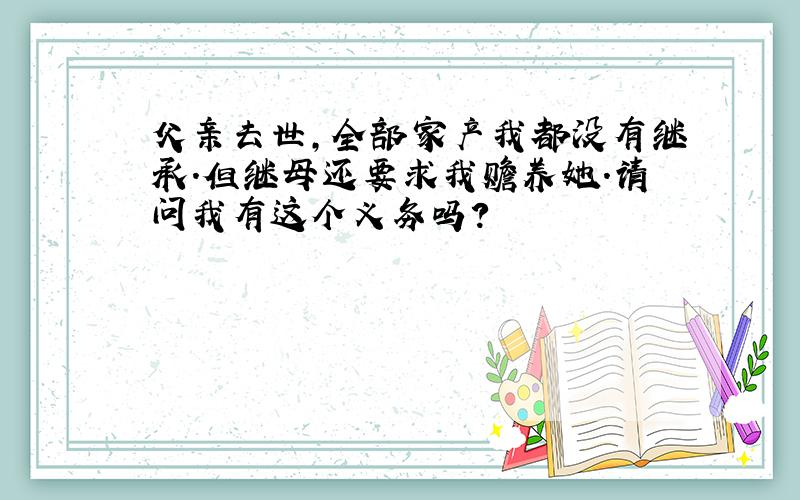 父亲去世,全部家产我都没有继承.但继母还要求我赡养她.请问我有这个义务吗?