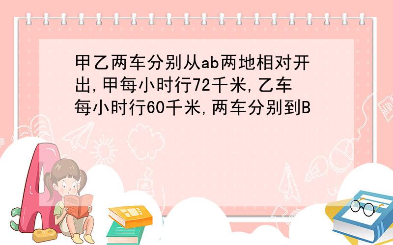 甲乙两车分别从ab两地相对开出,甲每小时行72千米,乙车每小时行60千米,两车分别到B