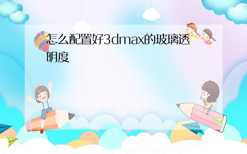 怎么配置好3dmax的玻璃透明度