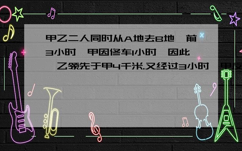 甲乙二人同时从A地去B地,前3小时,甲因修车1小时,因此,乙领先于甲4千米.又经过3小时,甲反而领先了乙17千米,求二人