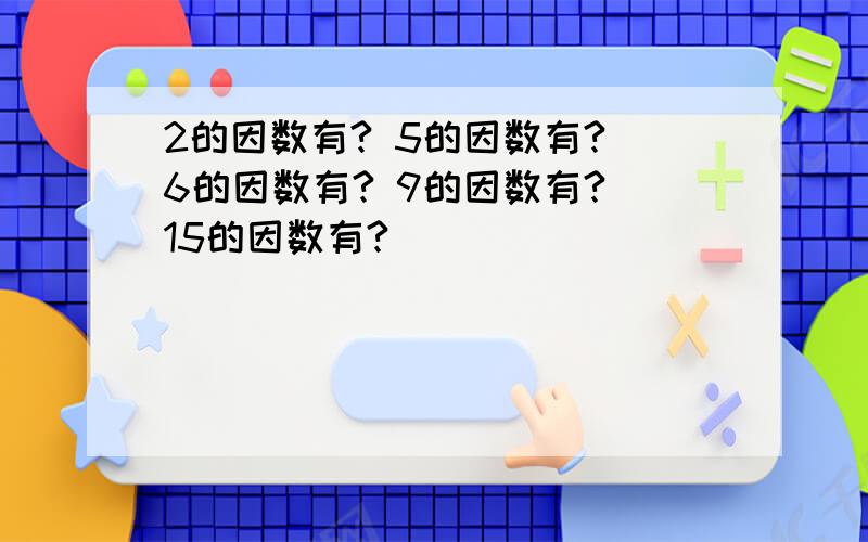 2的因数有? 5的因数有? 6的因数有? 9的因数有? 15的因数有?