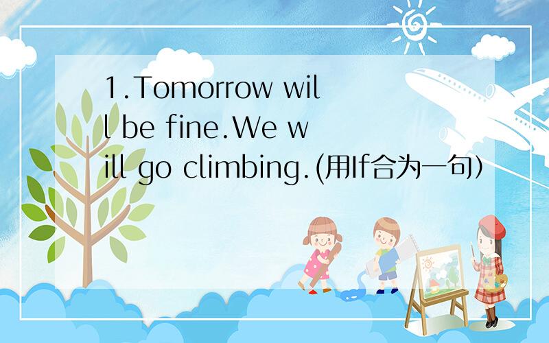 1.Tomorrow will be fine.We will go climbing.(用If合为一句）