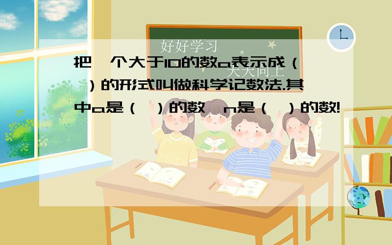 把一个大于10的数a表示成（ ）的形式叫做科学记数法.其中a是（ ）的数,n是（ ）的数!