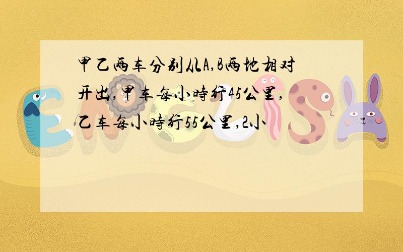 甲乙两车分别从A,B两地相对开出,甲车每小时行45公里,乙车每小时行55公里,2小