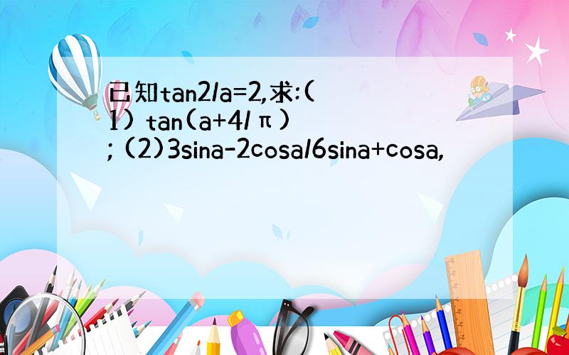 已知tan2/a=2,求:(1) tan(a+4/π) ; (2)3sina-2cosa/6sina+cosa,