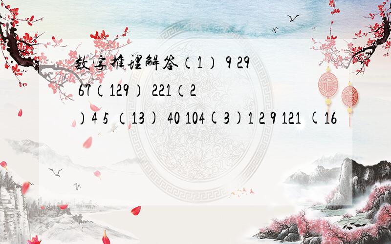 数字推理解答（1） 9 29 67（129） 221（2）4 5 （13) 40 104(3)1 2 9 121 (16