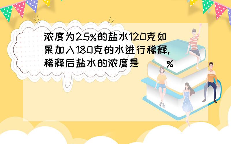 浓度为25%的盐水120克如果加入180克的水进行稀释,稀释后盐水的浓度是( )%