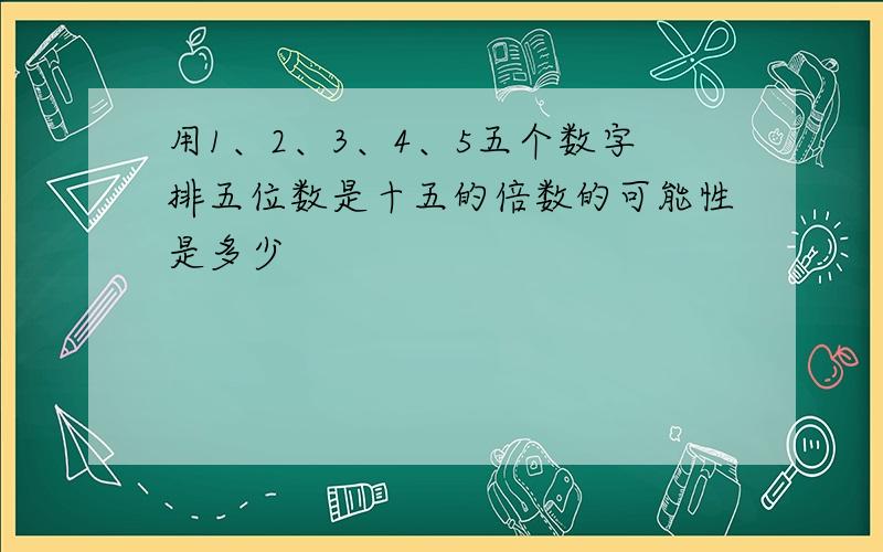 用1、2、3、4、5五个数字排五位数是十五的倍数的可能性是多少