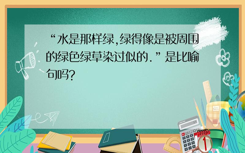 “水是那样绿,绿得像是被周围的绿色绿草染过似的.”是比喻句吗?