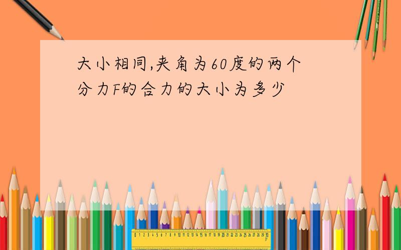 大小相同,夹角为60度的两个分力F的合力的大小为多少